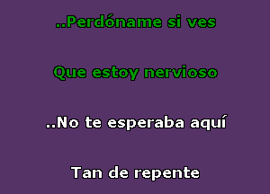 ..No te esperaba aqui

Tan de repente