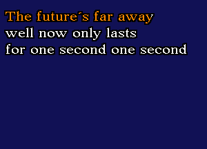 The future's far away
well now only lasts
for one second one second