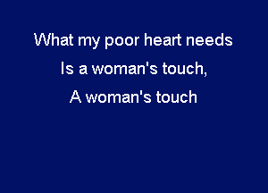 What my poor heart needs

Is a woman's touch,

A woman's touch