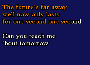 The future's far away
well now only lasts
for one second one second

Can you teach me
obout tomorrow