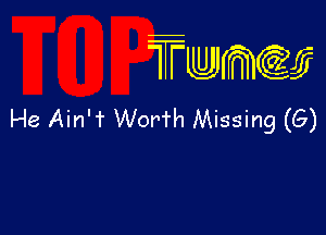 TTwmw

He Ain'T Worth Missing (6)