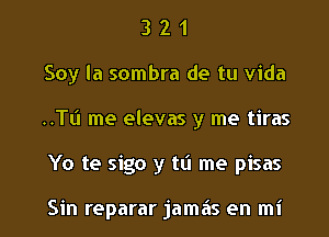 3 2 1
Soy la sombra de tu Vida
..TL'I me elevas y me tiras

Yo te sigo y tL'I me pisas

Sin reparar jamas en mi l