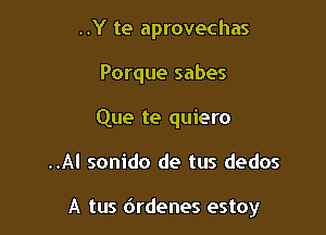 ..Y te aprovechas
Porque sabes
Que te quiero

..Al sonido de tus dedos

A tus 6rdenes estoy