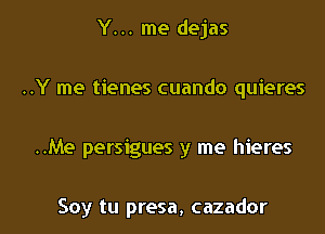 Y... me dejas

..Y me tienes cuando quieres

..Me persigues y me hieres

Soy tu presa, cazador