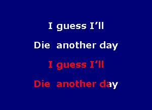 I guess I'll

Die another day