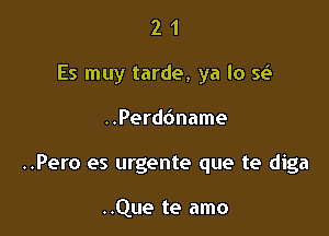 2 1
Es muy tarde, ya lo se'i

..Perd6name

..Pero es urgente que te diga

..Que te amo