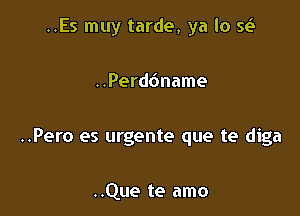 ..Es muy tarde, ya lo se't

..Perddname

..Pero es urgente que te diga

..Que te amo