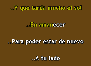 ..Y que tarda mucho el sol

..En amanecer

..Para poder estar de nuevo

..A tu lado