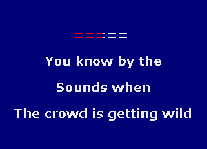 You know by the

Sounds when

The crowd is getting wild