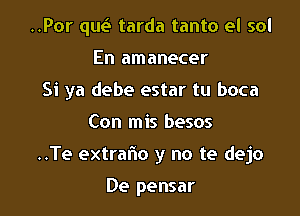 ..Por qw tarda tanto el sol

En amanecer

Si ya debe estar tu boca
Con mis besos

..Te extrafno y no te dejo

De pensar