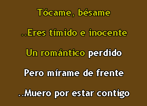 Tdcame, btitsame
..Eres timido e inocente
Un romaintico perdido

Pero mirame de frente

..Muero por estar contigo l