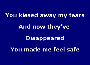 You kissed away my tears
And now they've
Disappeared

You made me feel safe