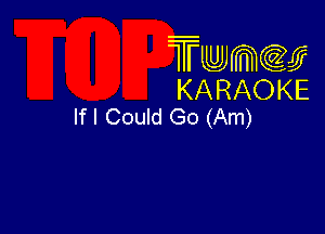 Twmw
KARAOKE
If I Could Go (Am)