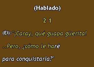 (Hablado)
2 1

(El)2,'Caray, que? guapa gUen'ta!

..Pero, gcdmo (e hare)

para conquistarla?