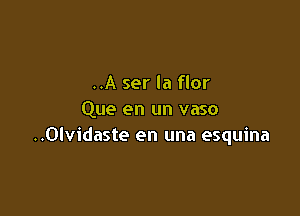 ..A ser la flor

Que en un vaso
..Olvidaste en una esquina