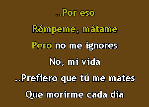 ..Por eso
R6mpeme, mzitame
Pero no me ignores

No, mi Vida

..Prefiero que t0 me mates

Que morirme cada dia