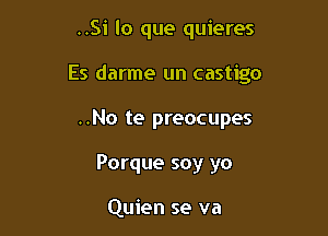 ..Si lo que quieres

Es darme un castigo

..No te preocupes
Porque soy yo

Quien se va