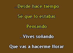 ..Desde hace tiempo

Se? que lo estabas

Pensando
..Vives sohando

Que vas a hacerme llorar