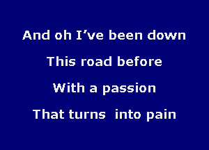 And oh I've been down
This road before

With a passion

That turns into pain