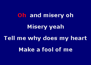 and misery oh

Misery yeah

Tell me why does my heart

Make a fool of me