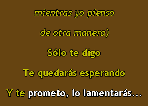 mientras yo pfenso
de otra manera)
Sdlo te digo

Te quedariis esperando

Y te prometo, lo lamentariis...