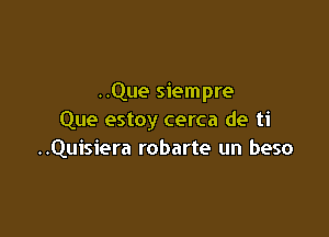 ..Que siempre

Que estoy cerca de ti
..Quisiera robarte un beso