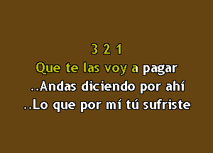 3 2 1
Que te las voy a pagar

..Andas diciendo por ahi
..Lo que por mi tt'l sufriste