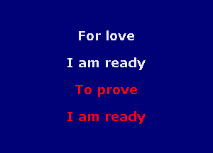 For love

I am ready