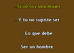 ..Si yo soy una mujer

..Y tl'l no supiste ser

..Lo que debe

Ser un hombre