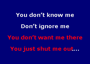 You don't know me

Don't ignore me