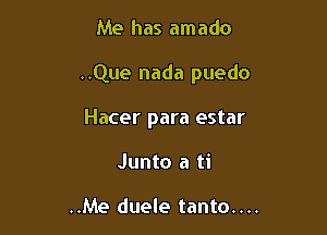 Me has amado

..Que nada puedo

Hacer para estar
Junto a ti

..Me duele tanto. . ..