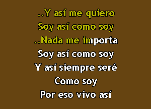 ..Y asi me quiero
Soy asi como soy
..Nada me importa

Soy asi como soy
Y asi siempre sew
Como soy
Por eso vivo asi