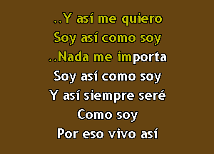 ..Y asi me quiero
Soy asi como soy
..Nada me importa

Soy asi como soy
Y asi siempre sew
Como soy
Por eso vivo asi