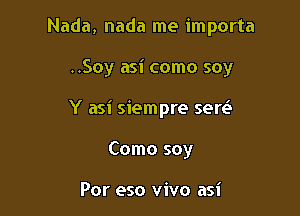 Nada, nada me importa

..Soy asi como soy

Y asi siempre sew

Como soy

For 950 vivo asi