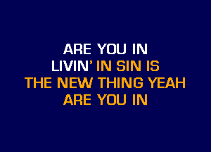ARE YOU IN
LIVIN' IN SIN IS

THE NEW THING YEAH
ARE YOU IN