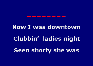 Now I was downtown

Clubbin' ladies night

Seen shorty she was