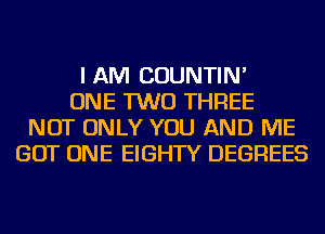 I AM COUNTIN'
ONE TWO THREE
NOT ONLY YOU AND ME
GOT ONE EIGHTY DEGREES