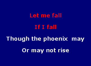 Though the phoenix may

0r may not rise