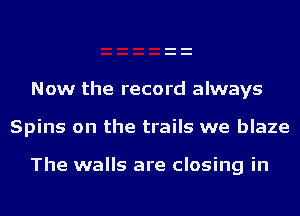 Now the record always

Spins on the trails we blaze

The walls are closing in