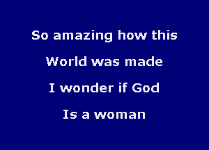 80 amazing how this

World was made
I wonder if God

Is a woman