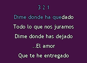 321

Dime d6nde ha quedado

Todo lo que nos juramos
Dime ddnde has dejado

..El amor

Que te he entregado