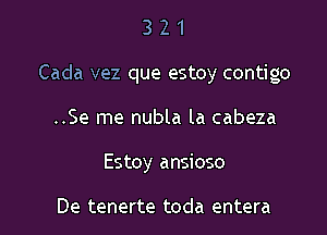 321

Cada vez que estoy contigo

..Se me nubla la cabeza
Estoy ansioso

De tenerte toda entera