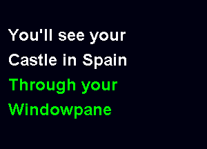 You'll see your
Castle in Spain

Through your
WindOWpane