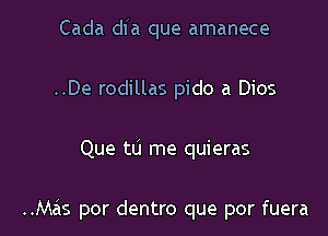 Cada dfa que amanece
..De rodillas pido a Dios

Que tu me quieras

..Mais por dentro que por fuera