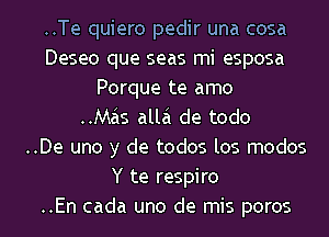 ..Te quiero pedir una cosa
Deseo que seas mi esposa
Porque te amo
..Mas alla de todo
..De uno y de todos los modos
Y te respiro
..En cada uno de mis poms