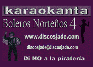 karaokanta
Boleros Norteflos 4

W wwwdiscosjademm

discosjadeEdiscosjaae.com

Di NO 3 la pirateria