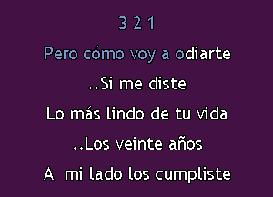 321

Pero cdmo voy a odiarte

..Si me diste
Lo mas lindo de tu Vida

..Los veinte arios

A mi lado los cumpliste