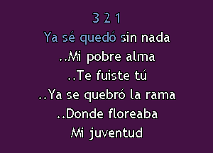 3 2 1
Ya s? quedd sin nada
..Mi pobre alma

..Te fuiste tu

..Ya se quebrd la rama

..Donde floreaba
Mi juventud