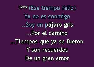 CQII(Ese tiempo feliz)
Ya no es conmigo
..Soy un pajaro gris

..Por el camino
..Tiempos que ya se fueron
Y son recuerdos
De un gran amor