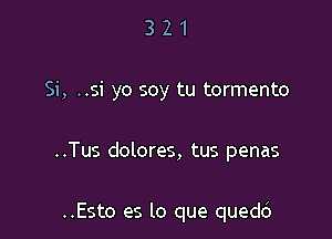 321

Si, ..si yo soy tu tormento

..Tus dolores, tus penas

..Esto es lo que quedci